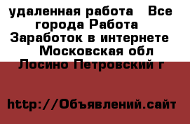 удаленная работа - Все города Работа » Заработок в интернете   . Московская обл.,Лосино-Петровский г.